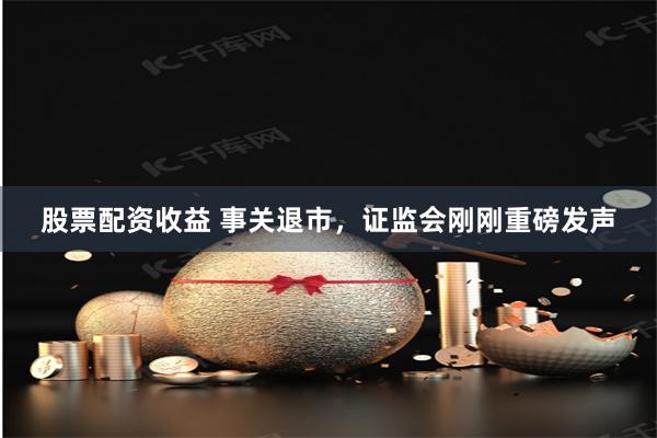 股票配资收益 事关退市，证监会刚刚重磅发声