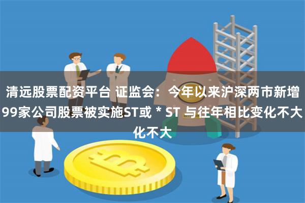 清远股票配资平台 证监会：今年以来沪深两市新增99家公司股票被实施ST或＊ST 与往年相比变化不大