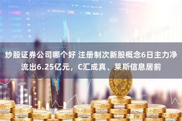 炒股证券公司哪个好 注册制次新股概念6日主力净流出6.25亿元，C汇成真、莱斯信息居前