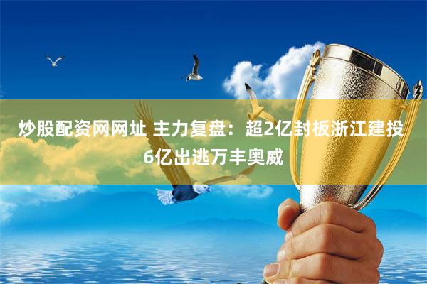 炒股配资网网址 主力复盘：超2亿封板浙江建投 6亿出逃万丰奥威