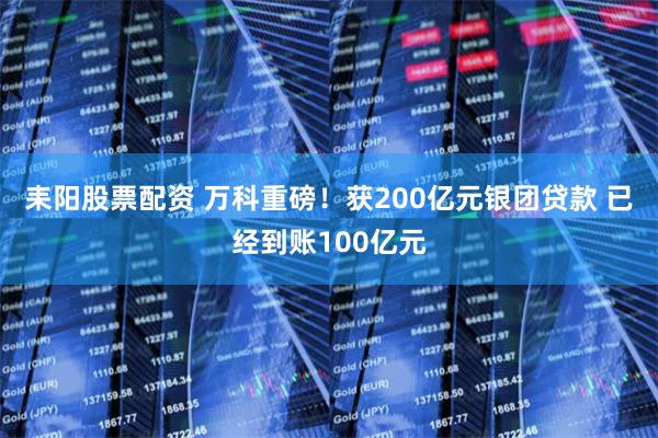 耒阳股票配资 万科重磅！获200亿元银团贷款 已经到账100亿元