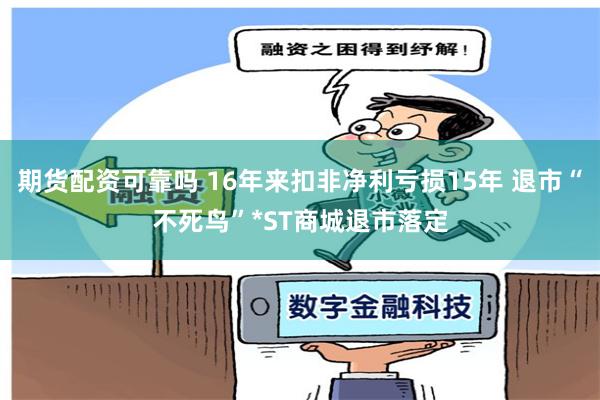 期货配资可靠吗 16年来扣非净利亏损15年 退市“不死鸟”*ST商城退市落定