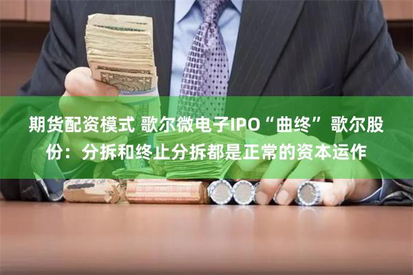 期货配资模式 歌尔微电子IPO“曲终” 歌尔股份：分拆和终止分拆都是正常的资本运作