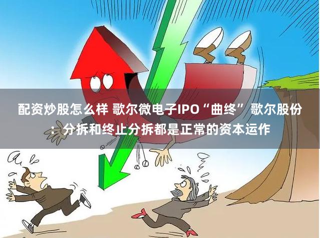 配资炒股怎么样 歌尔微电子IPO“曲终” 歌尔股份：分拆和终止分拆都是正常的资本运作