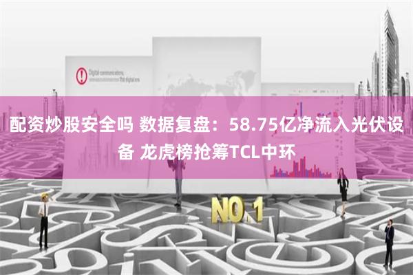 配资炒股安全吗 数据复盘：58.75亿净流入光伏设备 龙虎榜抢筹TCL中环