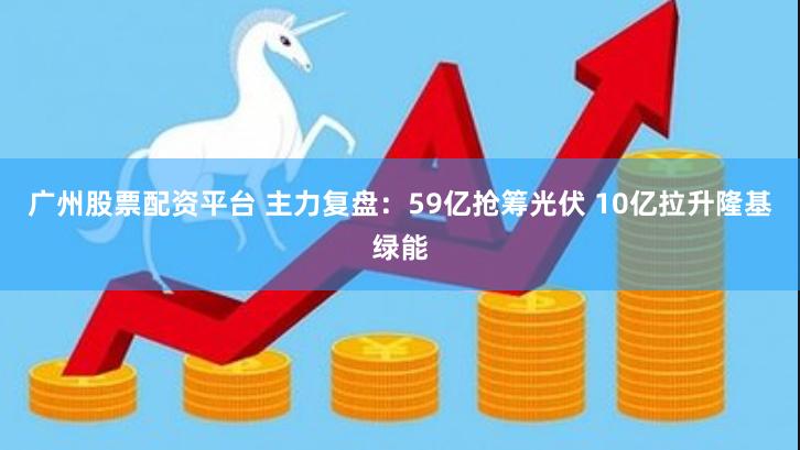 广州股票配资平台 主力复盘：59亿抢筹光伏 10亿拉升隆基绿能