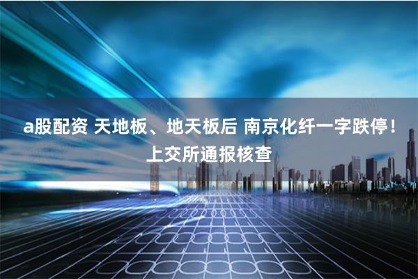 a股配资 天地板、地天板后 南京化纤一字跌停！上交所通报核查