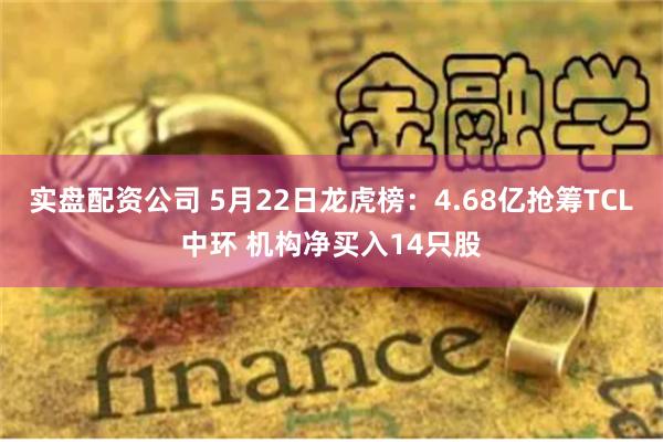 实盘配资公司 5月22日龙虎榜：4.68亿抢筹TCL中环 机构净买入14只股