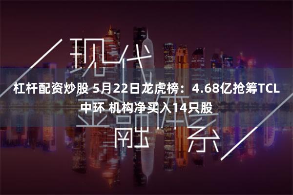 杠杆配资炒股 5月22日龙虎榜：4.68亿抢筹TCL中环 机构净买入14只股