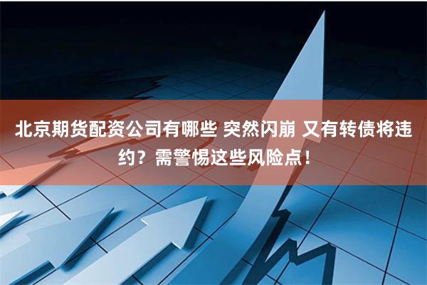 北京期货配资公司有哪些 突然闪崩 又有转债将违约？需警惕这些风险点！