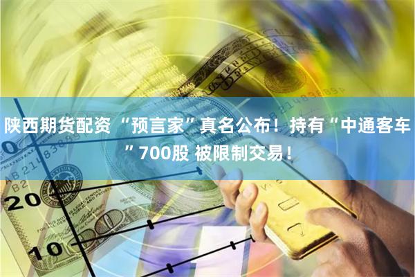 陕西期货配资 “预言家”真名公布！持有“中通客车”700股 被限制交易！