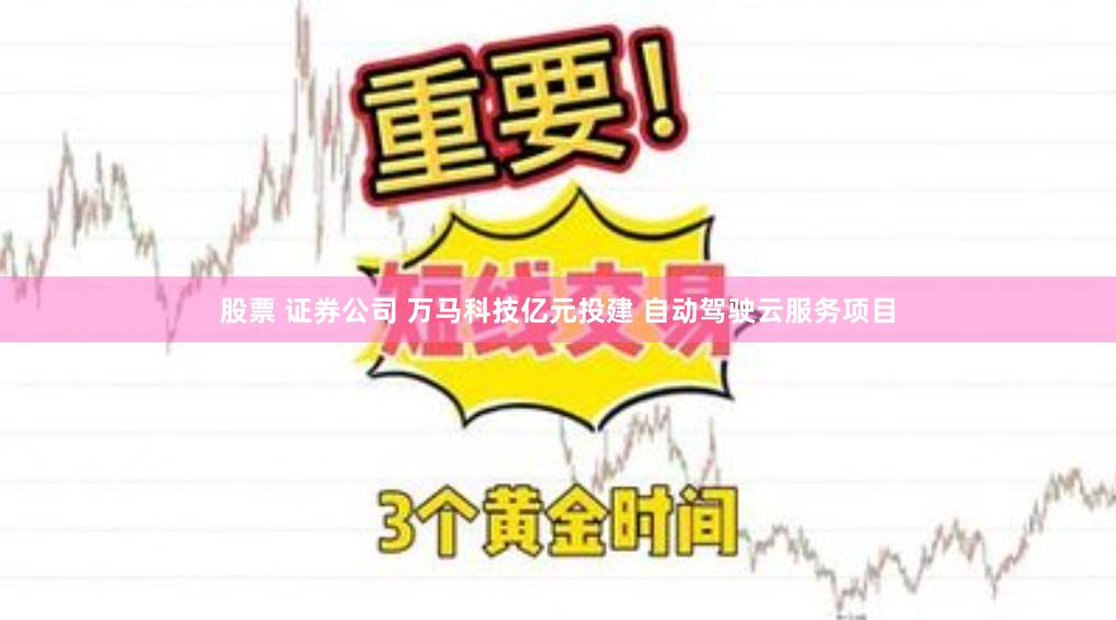 股票 证券公司 万马科技亿元投建 自动驾驶云服务项目