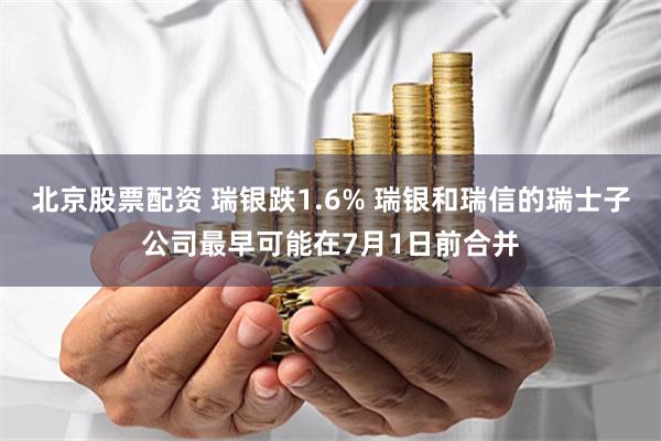 北京股票配资 瑞银跌1.6% 瑞银和瑞信的瑞士子公司最早可能在7月1日前合并