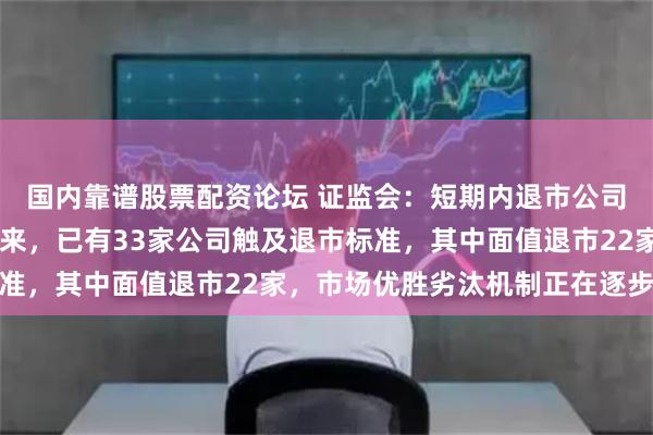 国内靠谱股票配资论坛 证监会：短期内退市公司不会明显增加 今年以来，已有33家公司触及退市标准，其中面值退市22家，市场优胜劣汰机制正在逐步形成