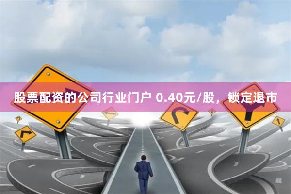 股票配资的公司行业门户 0.40元/股，锁定退市