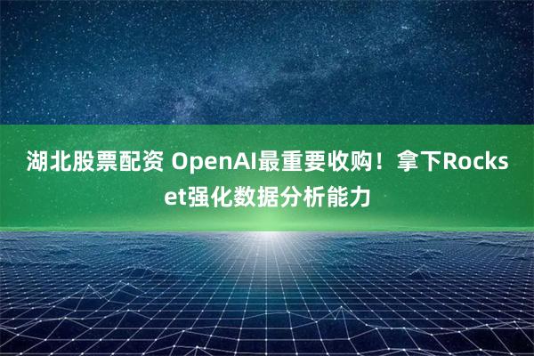 湖北股票配资 OpenAI最重要收购！拿下Rockset强化数据分析能力