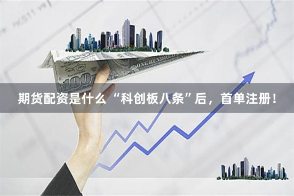 期货配资是什么 “科创板八条”后，首单注册！