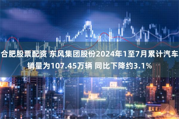 合肥股票配资 东风集团股份2024年1至7月累计汽车销量为107.45万辆 同比下降约3.1%