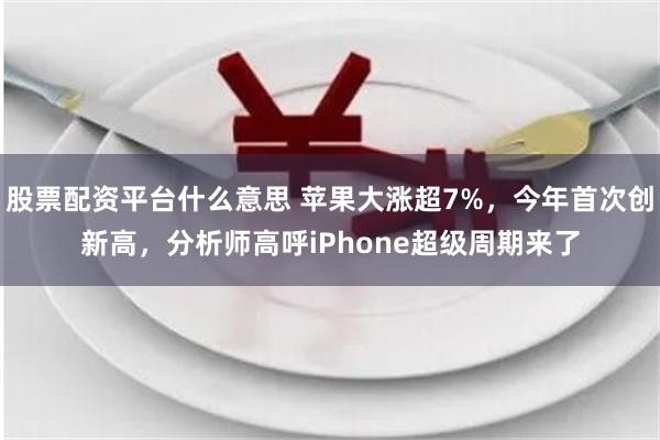 股票配资平台什么意思 苹果大涨超7%，今年首次创新高，分析师高呼iPhone超级周期来了