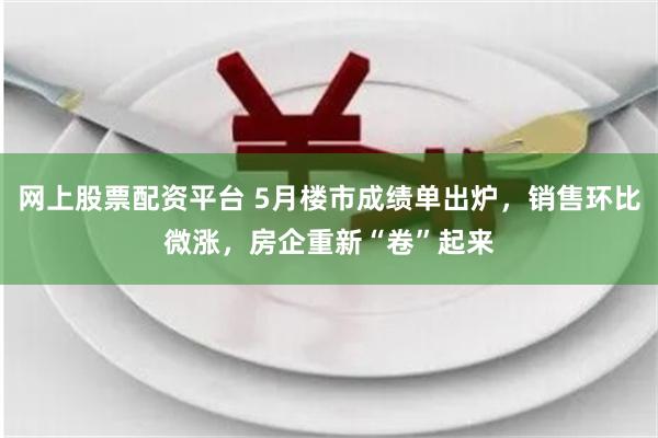 网上股票配资平台 5月楼市成绩单出炉，销售环比微涨，房企重新“卷”起来