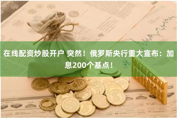 在线配资炒股开户 突然！俄罗斯央行重大宣布：加息200个基点！