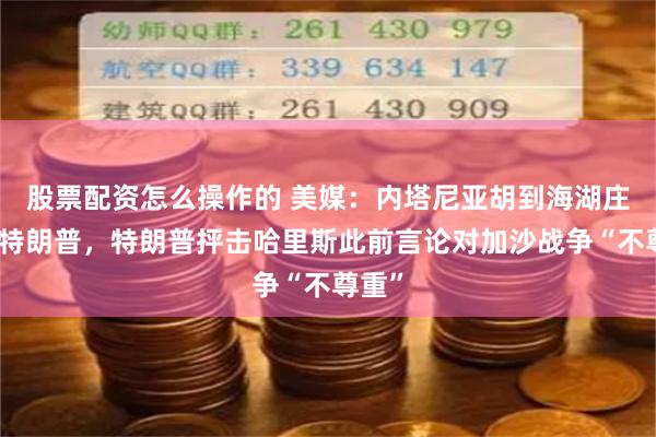 股票配资怎么操作的 美媒：内塔尼亚胡到海湖庄园见特朗普，特朗普抨击哈里斯此前言论对加沙战争“不尊重”