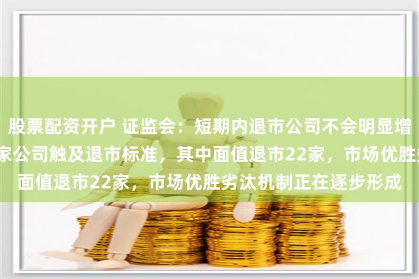 股票配资开户 证监会：短期内退市公司不会明显增加 今年以来，已有33家公司触及退市标准，其中面值退市22家，市场优胜劣汰机制正在逐步形成