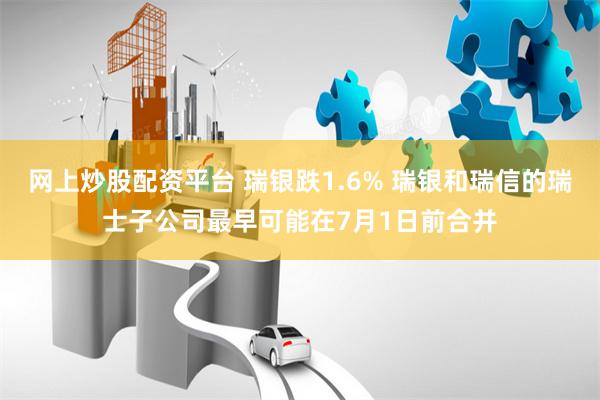 网上炒股配资平台 瑞银跌1.6% 瑞银和瑞信的瑞士子公司最早可能在7月1日前合并