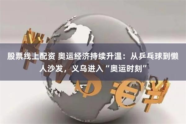 股票线上配资 奥运经济持续升温：从乒乓球到懒人沙发，义乌进入“奥运时刻”