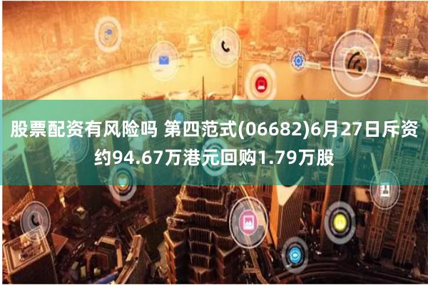 股票配资有风险吗 第四范式(06682)6月27日斥资约94.67万港元回购1.79万股