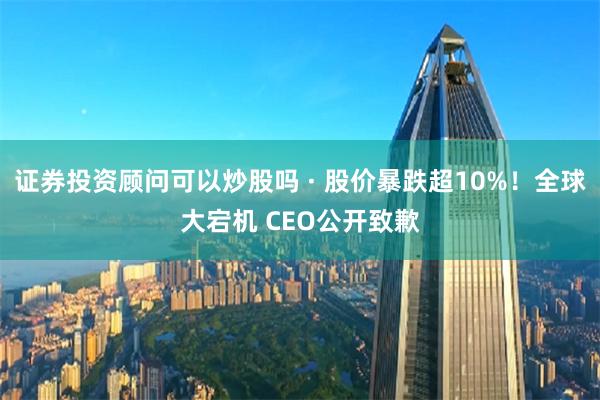 证券投资顾问可以炒股吗 · 股价暴跌超10%！全球大宕机 CEO公开致歉