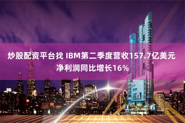 炒股配资平台找 IBM第二季度营收157.7亿美元 净利润同比增长16%