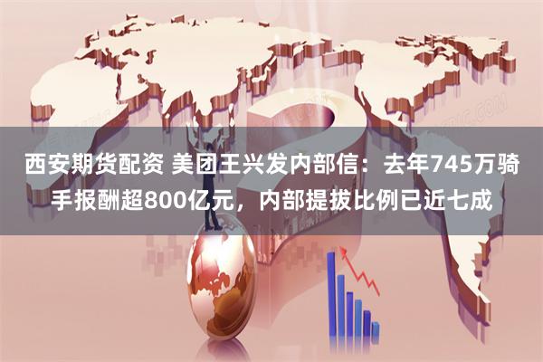 西安期货配资 美团王兴发内部信：去年745万骑手报酬超800亿元，内部提拔比例已近七成