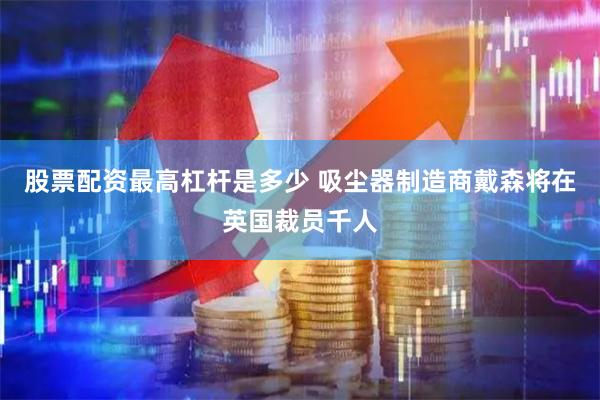 股票配资最高杠杆是多少 吸尘器制造商戴森将在英国裁员千人