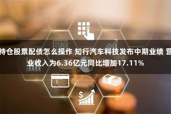 持仓股票配债怎么操作 知行汽车科技发布中期业绩 营业收入为6.36亿元同比增加17.11%