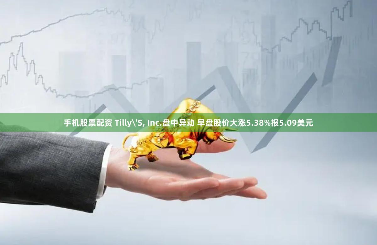 手机股票配资 Tilly'S, Inc.盘中异动 早盘股价大涨5.38%报5.09美元