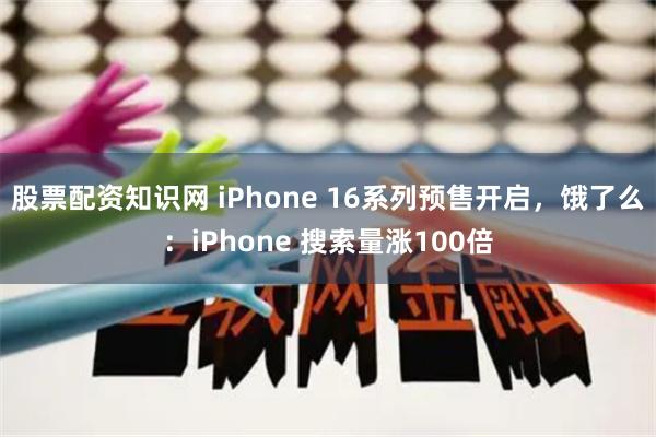 股票配资知识网 iPhone 16系列预售开启，饿了么：iPhone 搜索量涨100倍