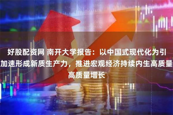 好股配资网 南开大学报告：以中国式现代化为引领，加速形成新质生产力，推进宏观经济持续内生高质量增长