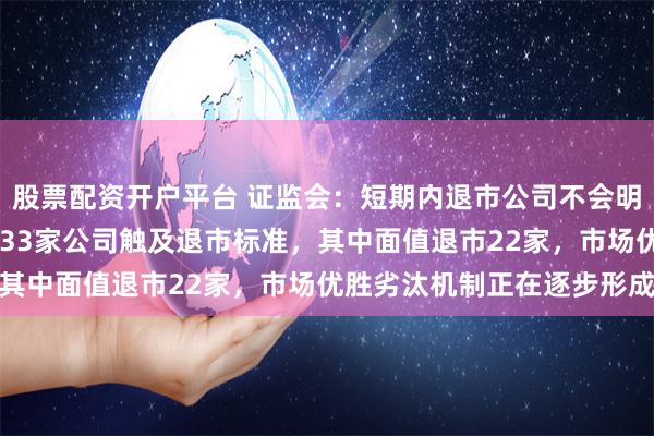 股票配资开户平台 证监会：短期内退市公司不会明显增加 今年以来，已有33家公司触及退市标准，其中面值退市22家，市场优胜劣汰机制正在逐步形成