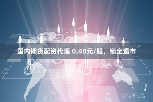 国内期货配资代理 0.40元/股，锁定退市