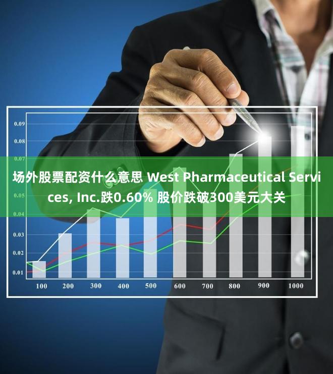 场外股票配资什么意思 West Pharmaceutical Services, Inc.跌0.60% 股价跌破300美元大关