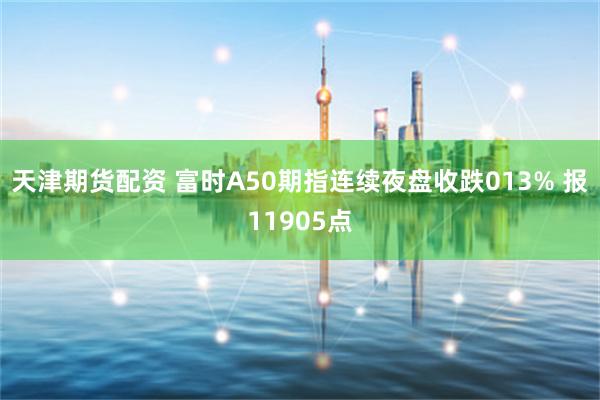 天津期货配资 富时A50期指连续夜盘收跌013% 报11905点