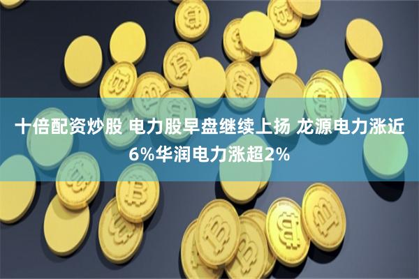 十倍配资炒股 电力股早盘继续上扬 龙源电力涨近6%华润电力涨超2%