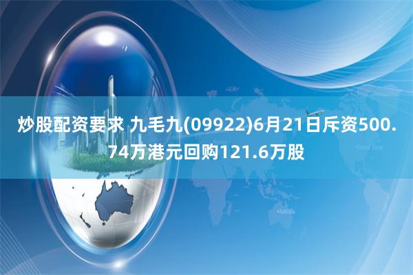 炒股配资要求 九毛九(09922)6月21日斥资500.74万港元回购121.6万股