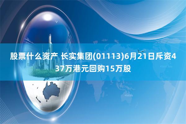 股票什么资产 长实集团(01113)6月21日斥资437万港元回购15万股