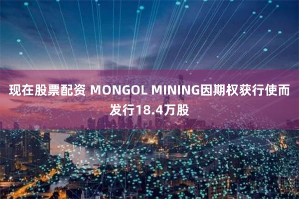 现在股票配资 MONGOL MINING因期权获行使而发行18.4万股