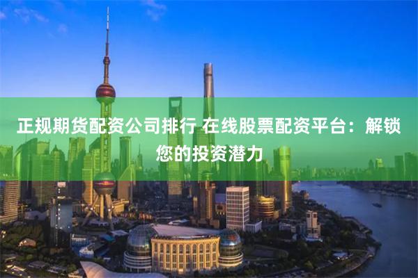 正规期货配资公司排行 在线股票配资平台：解锁您的投资潜力