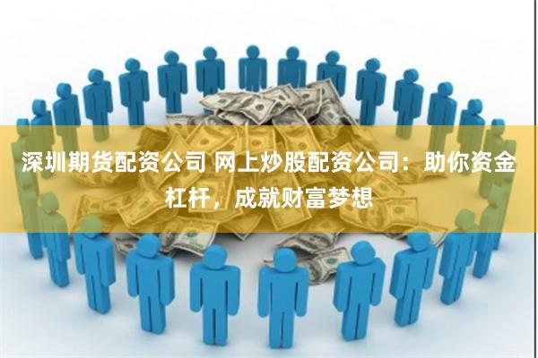 深圳期货配资公司 网上炒股配资公司：助你资金杠杆，成就财富梦想