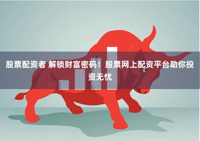 股票配资者 解锁财富密码！股票网上配资平台助你投资无忧