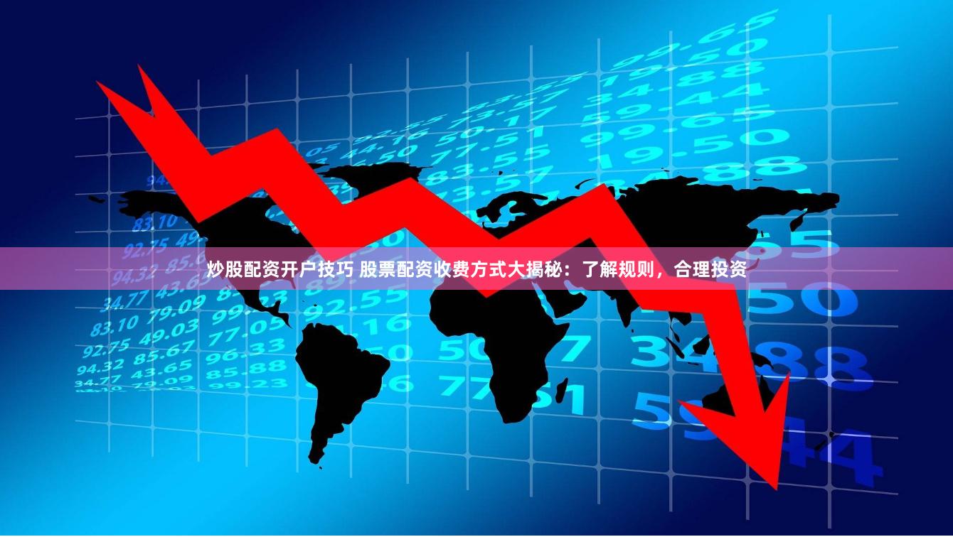 炒股配资开户技巧 股票配资收费方式大揭秘：了解规则，合理投资